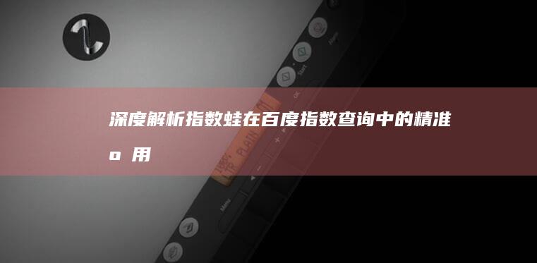 深度解析：指数蛙在百度指数查询中的精准应用