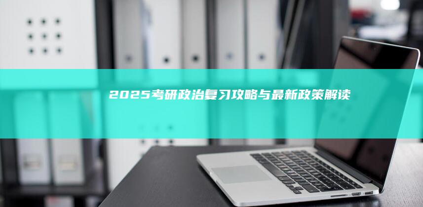 2025考研政治：复习攻略与最新政策解读